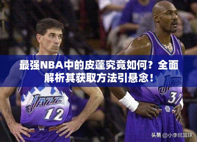 最強(qiáng)NBA中的皮蓬究竟如何？全面解析其獲取方法引懸念！