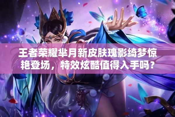 王者榮耀羋月新皮膚瑰影綺夢驚艷登場，特效炫酷值得入手嗎？