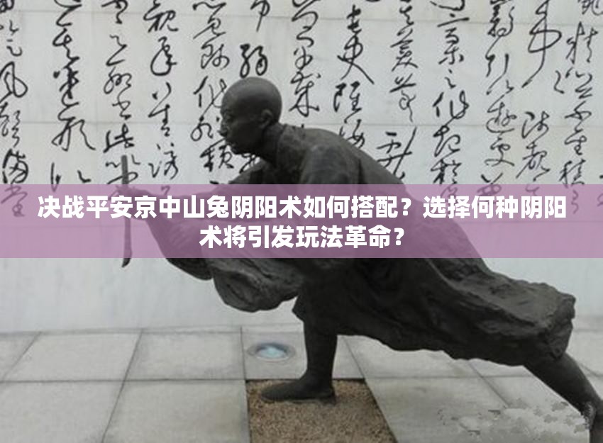 決戰(zhàn)平安京中山兔陰陽術(shù)如何搭配？選擇何種陰陽術(shù)將引發(fā)玩法革命？