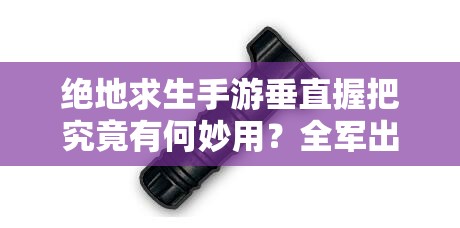 絕地求生手游垂直握把究竟有何妙用？全軍出擊配件大全揭秘！