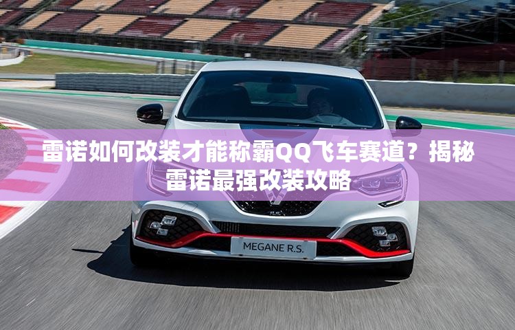 雷諾如何改裝才能稱霸QQ飛車賽道？揭秘雷諾最強(qiáng)改裝攻略