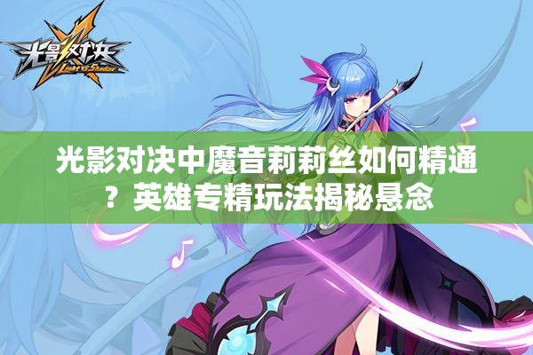 光影對(duì)決中魔音莉莉絲如何精通？英雄專精玩法揭秘懸念