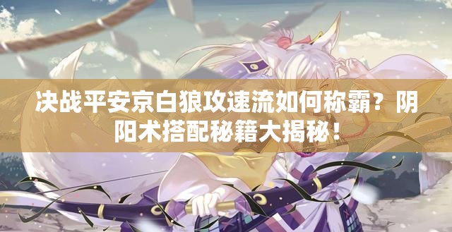 決戰(zhàn)平安京白狼攻速流如何稱霸？陰陽術(shù)搭配秘籍大揭秘！