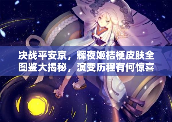 決戰(zhàn)平安京，輝夜姬桔梗皮膚全圖鑒大揭秘，演變歷程有何驚喜？