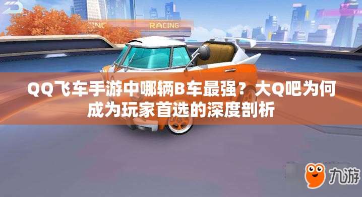 QQ飛車手游中哪輛B車最強(qiáng)？大Q吧為何成為玩家首選的深度剖析