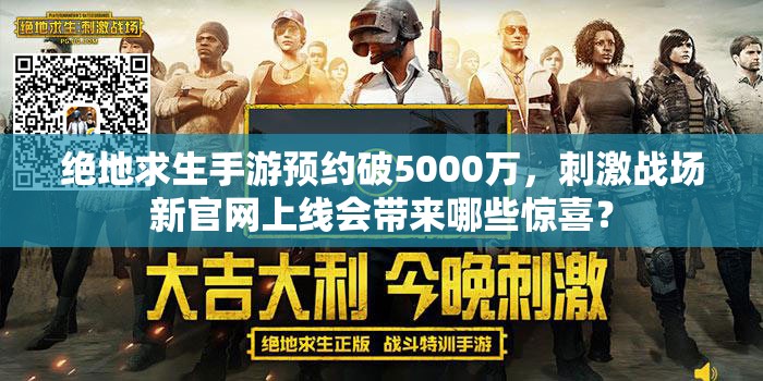 絕地求生手游預(yù)約破5000萬，刺激戰(zhàn)場新官網(wǎng)上線會帶來哪些驚喜？