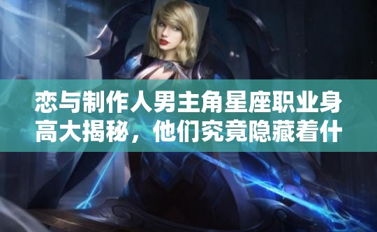 戀與制作人男主角星座職業(yè)身高大揭秘，他們究竟隱藏著什么秘密？