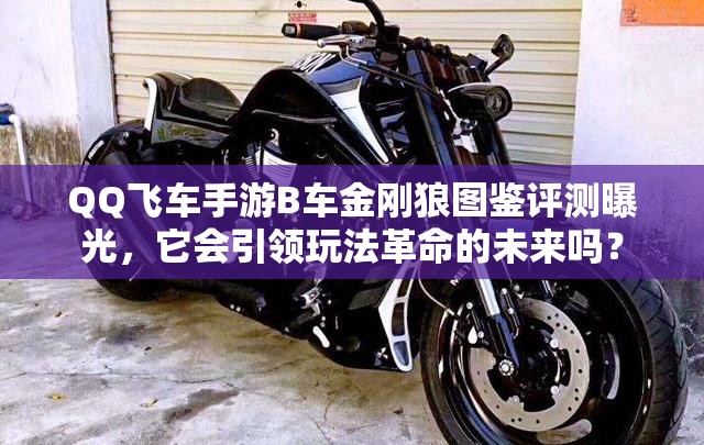 QQ飛車手游B車金剛狼圖鑒評測曝光，它會引領(lǐng)玩法革命的未來嗎？