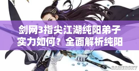 劍網(wǎng)3指尖江湖純陽弟子實力如何？全面解析純陽弟子技能特點
