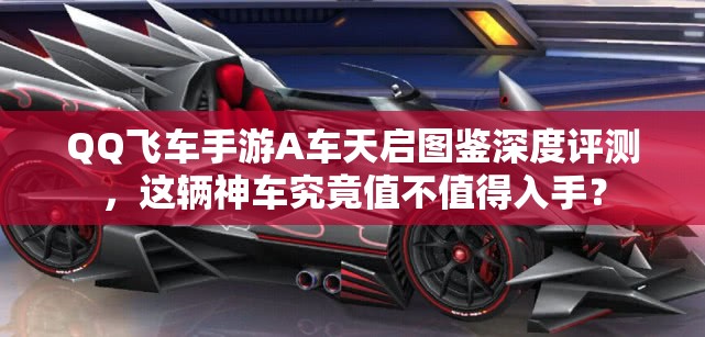 QQ飛車手游A車天啟圖鑒深度評(píng)測(cè)，這輛神車究竟值不值得入手？