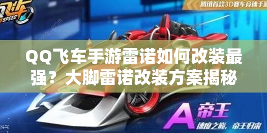 QQ飛車手游雷諾如何改裝最強(qiáng)？大腳雷諾改裝方案揭秘