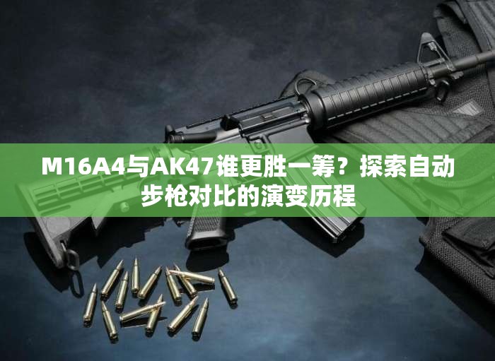 M16A4與AK47誰更勝一籌？探索自動步槍對比的演變歷程