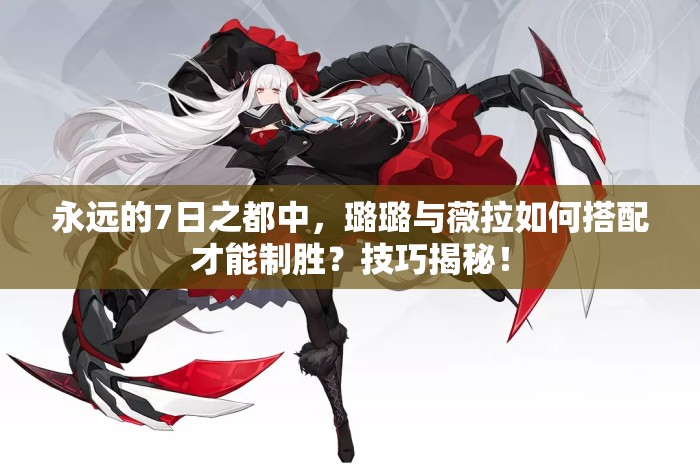 永遠(yuǎn)的7日之都中，璐璐與薇拉如何搭配才能制勝？技巧揭秘！