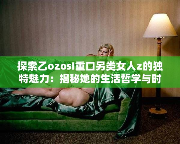 探索乙ozosI重口另類女人z的獨(dú)特魅力：揭秘她的生活哲學(xué)與時(shí)尚態(tài)度