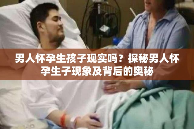 男人懷孕生孩子現(xiàn)實(shí)嗎？探秘男人懷孕生子現(xiàn)象及背后的奧秘