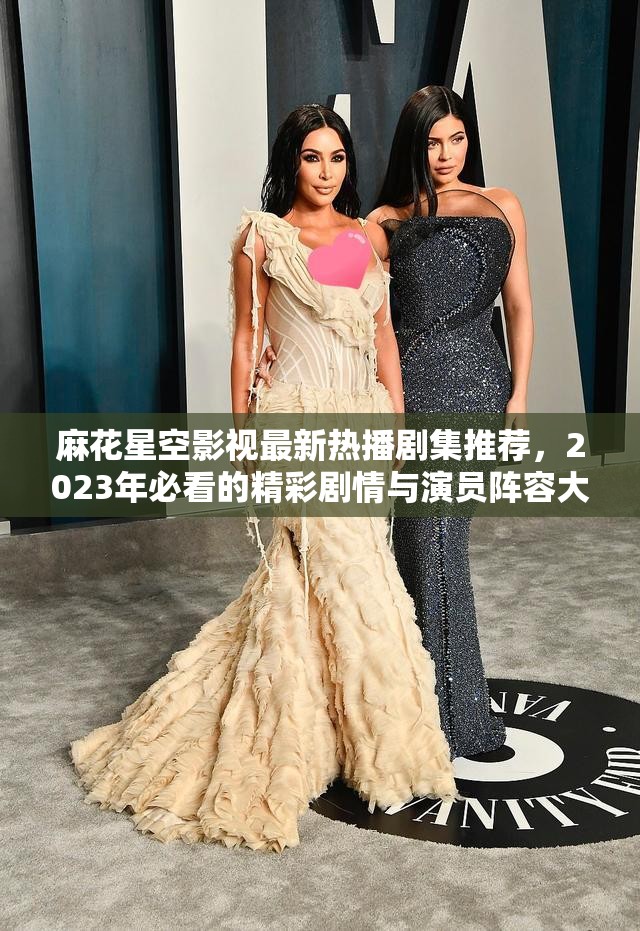 麻花星空影視最新熱播劇集推薦，2023年必看的精彩劇情與演員陣容大揭秘