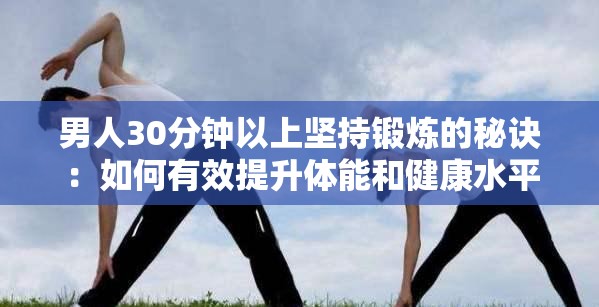 男人30分鐘以上堅(jiān)持鍛煉的秘訣：如何有效提升體能和健康水平？
