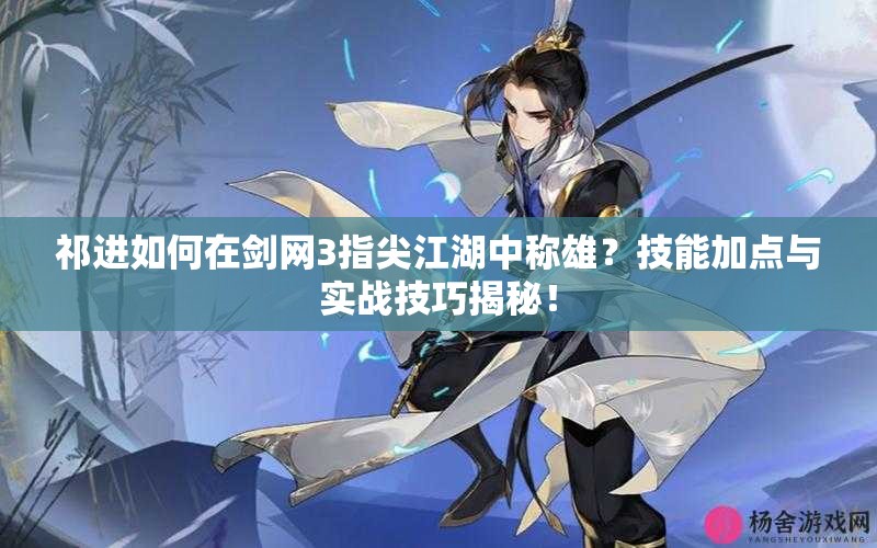 祁進如何在劍網(wǎng)3指尖江湖中稱雄？技能加點與實戰(zhàn)技巧揭秘！