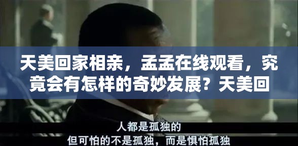 天美回家相親，孟孟在線觀看，究竟會有怎樣的奇妙發(fā)展？天美回家相親，孟孟在線觀看，這場情感之旅結(jié)局如何？天美回家相親，孟孟在線觀看，能擦出怎樣的愛情火花？