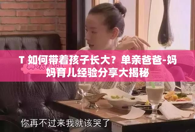 T 如何帶著孩子長大？單親爸爸-媽媽育兒經(jīng)驗(yàn)分享大揭秘