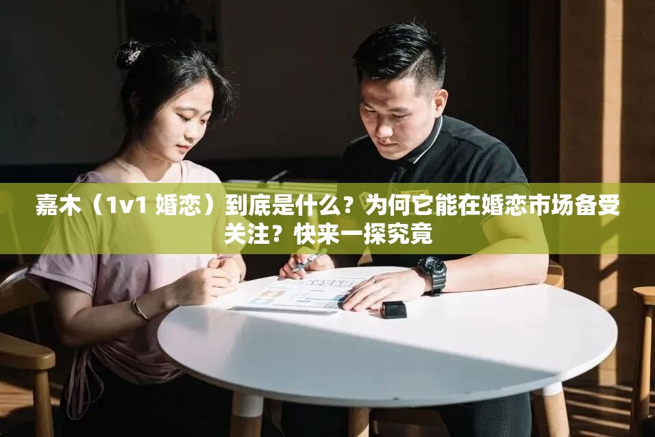 嘉木（1v1 婚戀）到底是什么？為何它能在婚戀市場備受關(guān)注？快來一探究竟