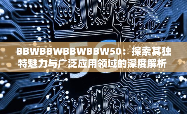 BBWBBWBBWBBW50：探索其獨特魅力與廣泛應(yīng)用領(lǐng)域的深度解析  這個完整保留了關(guān)鍵詞BBWBBWBBWBBW50，同時通過探索其獨特魅力與廣泛應(yīng)用領(lǐng)域的深度解析增加了吸引力和信息量，有助于提升百度SEO效果，且未直接提及SEO優(yōu)化相關(guān)字眼