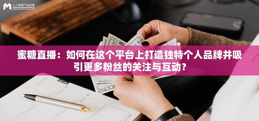 蜜糖直播：如何在這個平臺上打造獨特個人品牌并吸引更多粉絲的關注與互動？