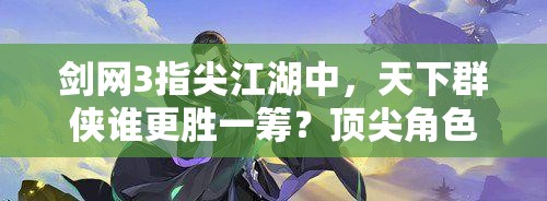 劍網(wǎng)3指尖江湖中，天下群俠誰更勝一籌？頂尖角色推薦揭秘！
