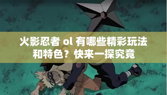 火影忍者 ol 有哪些精彩玩法和特色？快來一探究竟