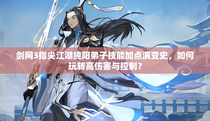 劍網(wǎng)3指尖江湖純陽弟子技能加點演變史，如何玩轉高傷害與控制？