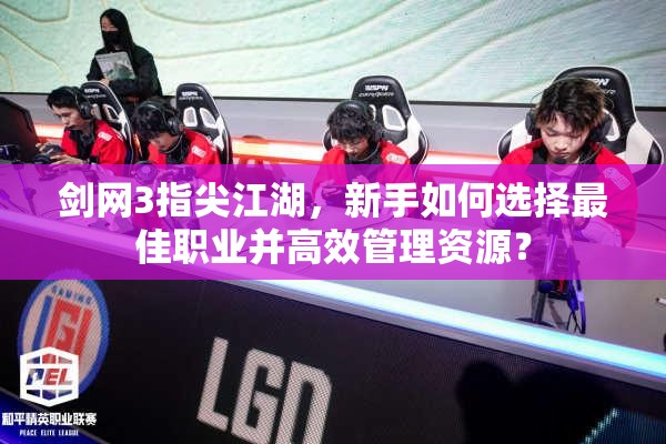 劍網(wǎng)3指尖江湖，新手如何選擇最佳職業(yè)并高效管理資源？