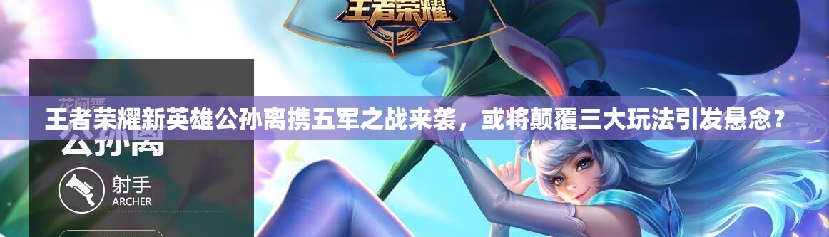 王者榮耀新英雄公孫離攜五軍之戰(zhàn)來襲，或?qū)㈩嵏踩笸娣ㄒl(fā)懸念？