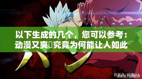 以下生成的幾個(gè)，您可以參考：動(dòng)漫又爽?究竟為何能讓人如此欲罷不能？它的魅力在哪？動(dòng)漫又爽?為何能在眾多動(dòng)漫中脫穎而出？原因究竟是什么？想知道動(dòng)漫又爽?為什么備受追捧嗎？進(jìn)來一探究竟動(dòng)漫又爽?到底有何獨(dú)特之處？引發(fā)廣泛關(guān)注的秘密在這里好奇動(dòng)漫又爽?的火爆原因？深度解析揭曉答案