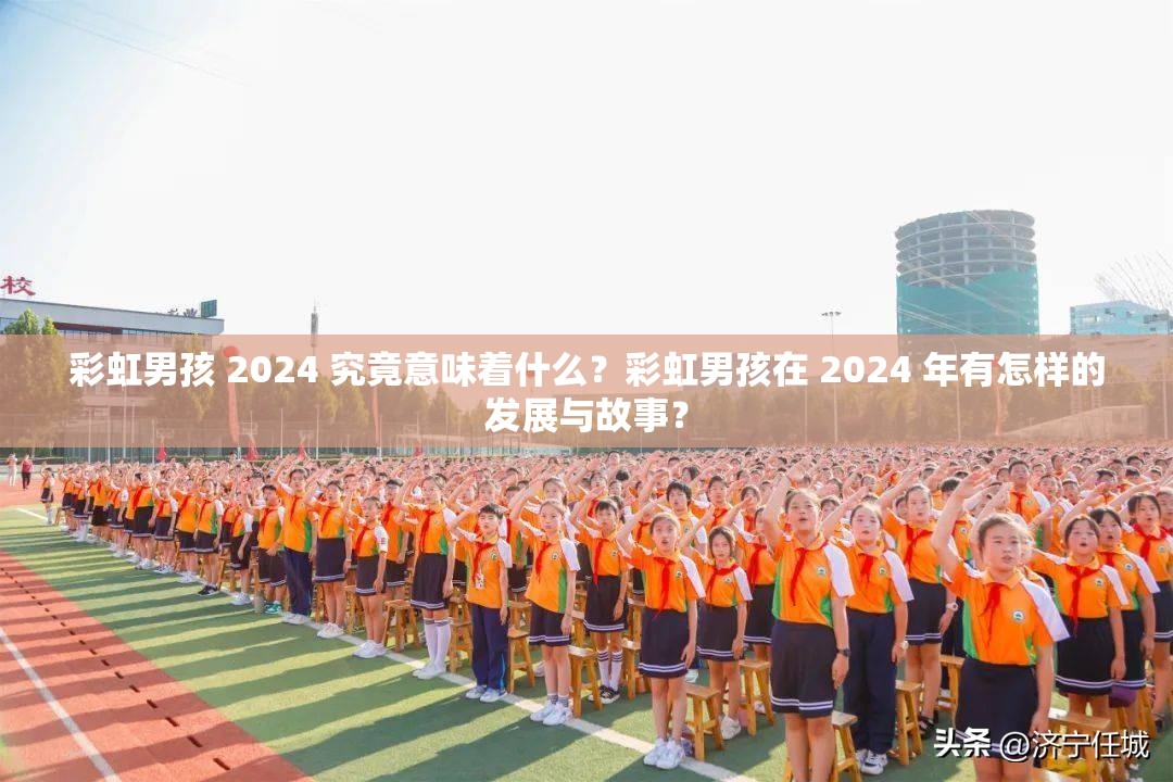彩虹男孩 2024 究竟意味著什么？彩虹男孩在 2024 年有怎樣的發(fā)展與故事？
