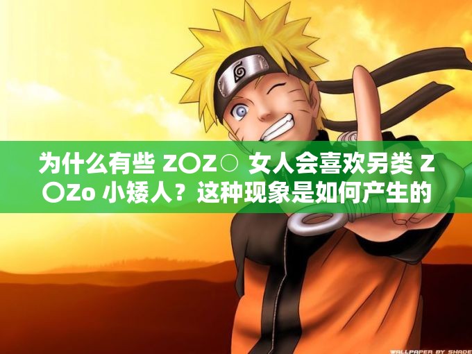 為什么有些 Z〇Z○ 女人會喜歡另類 Z〇Zo 小矮人？這種現(xiàn)象是如何產(chǎn)生的？