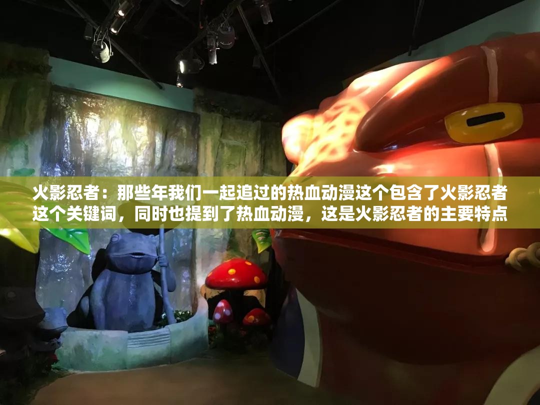 火影忍者：那些年我們一起追過的熱血動漫這個包含了火影忍者這個關(guān)鍵詞，同時也提到了熱血動漫，這是火影忍者的主要特點(diǎn)之一此外，那些年我們一起追過的這個表述也能引起讀者的共鳴，增加的吸引力