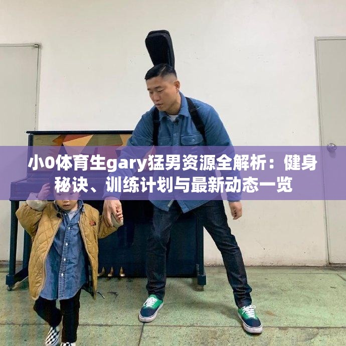 小0體育生gary猛男資源全解析：健身秘訣、訓(xùn)練計(jì)劃與最新動態(tài)一覽