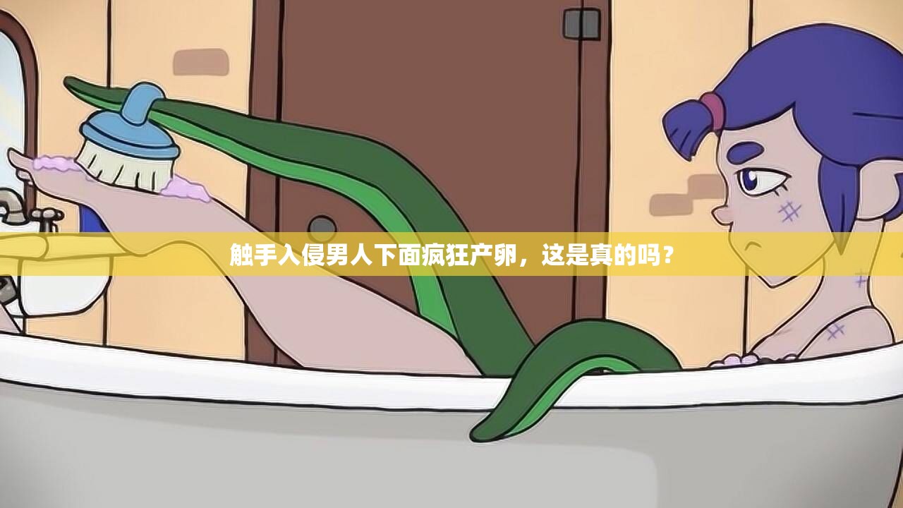 觸手入侵男人下面瘋狂產(chǎn)卵，這是真的嗎？