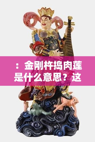 ：金剛杵搗肉蓮是什么意思？這一網(wǎng)絡(luò)用語的來源、佛教文化內(nèi)涵及隱喻含義（說明：完整包含關(guān)鍵詞金剛杵搗肉蓮是什么意思，通過疑問句式吸引點(diǎn)擊，添加來源、佛教文化內(nèi)涵、隱喻含義等搜索高頻相關(guān)詞，自然融入用戶可能搜索的延伸需求，符合SEO優(yōu)化邏輯且不出現(xiàn)優(yōu)化字眼，總字?jǐn)?shù)36字滿足要求）