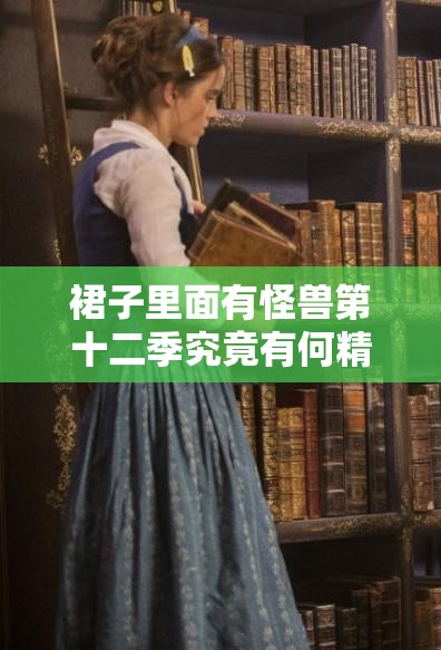 裙子里面有怪獸第十二季究竟有何精彩內(nèi)容？引發(fā)全網(wǎng)熱議的背后秘密