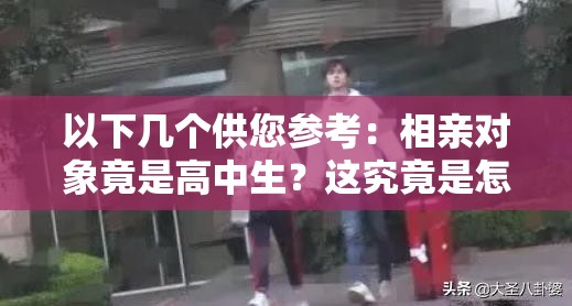 以下幾個供您參考：相親對象竟是高中生？這究竟是怎樣的奇妙緣分？震驚相親對象為高中生，背后隱藏著怎樣不為人知的故事？為何相親對象會是高中生？這種特殊情況你怎么看？