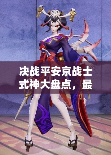 決戰(zhàn)平安京戰(zhàn)士式神大盤點，最強戰(zhàn)士式神究竟花落誰家？演變史專題揭秘