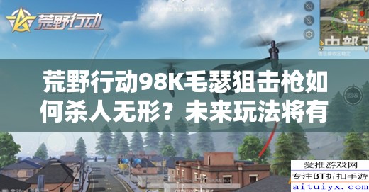 荒野行動98K毛瑟狙擊槍如何殺人無形？未來玩法將有何革命性變革？