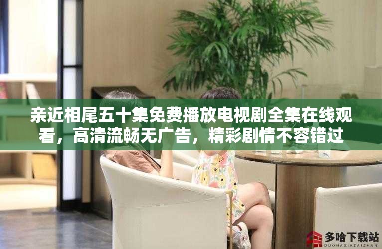 親近相尾五十集免費播放電視劇全集在線觀看，高清流暢無廣告，精彩劇情不容錯過