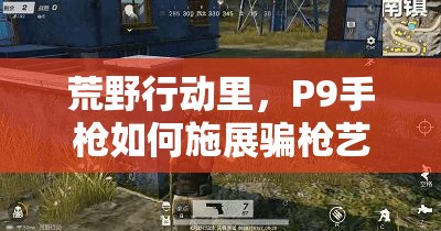 荒野行動里，P9手槍如何施展騙槍藝術，成為逆襲全局的絕妙策略？