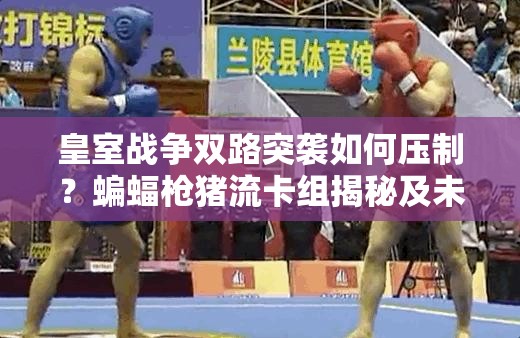 皇室戰(zhàn)爭雙路突襲如何壓制？蝙蝠槍豬流卡組揭秘及未來玩法將如何革命？