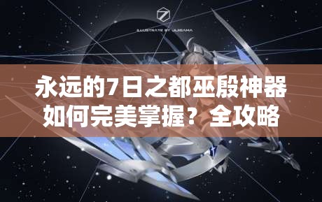 永遠的7日之都巫殷神器如何完美掌握？全攻略帶你揭秘！