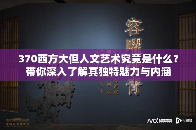 370西方大但人文藝術(shù)究竟是什么？帶你深入了解其獨(dú)特魅力與內(nèi)涵