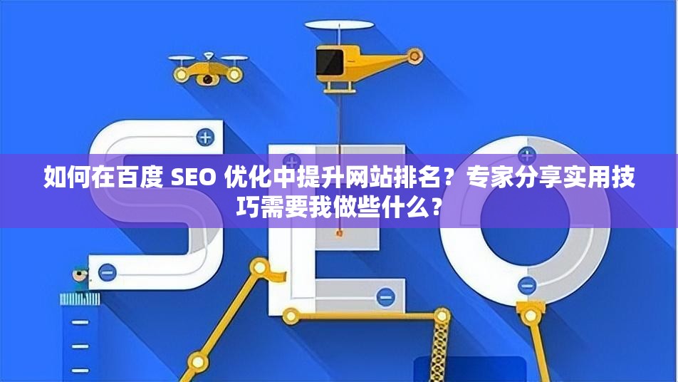 如何在百度 SEO 優(yōu)化中提升網(wǎng)站排名？專家分享實(shí)用技巧需要我做些什么？
