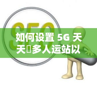 如何設(shè)置 5G 天天奭多人運(yùn)站以利于百度 SEO 優(yōu)化？